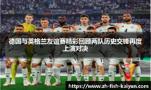 德国与英格兰友谊赛精彩回顾两队历史交锋再度上演对决