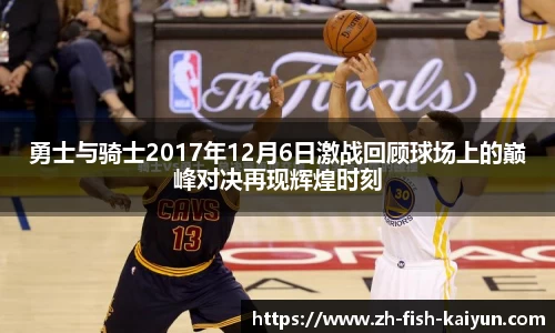 勇士与骑士2017年12月6日激战回顾球场上的巅峰对决再现辉煌时刻