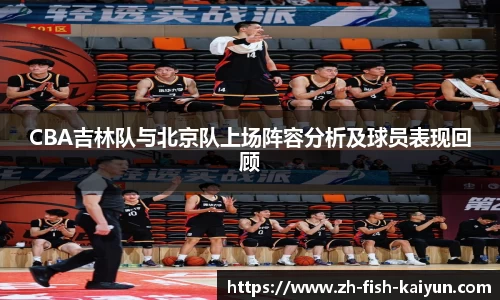 CBA吉林队与北京队上场阵容分析及球员表现回顾