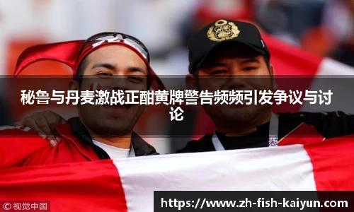 秘鲁与丹麦激战正酣黄牌警告频频引发争议与讨论