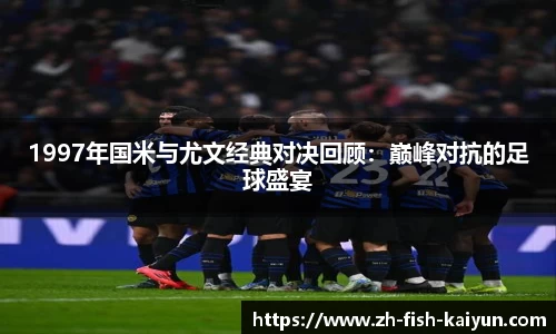 1997年国米与尤文经典对决回顾：巅峰对抗的足球盛宴