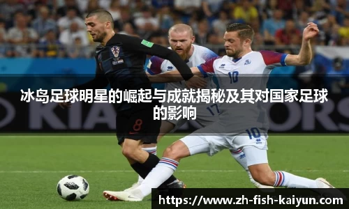 冰岛足球明星的崛起与成就揭秘及其对国家足球的影响