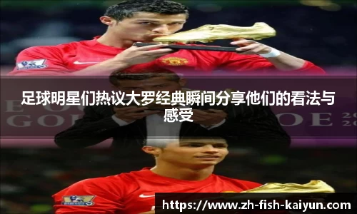足球明星们热议大罗经典瞬间分享他们的看法与感受
