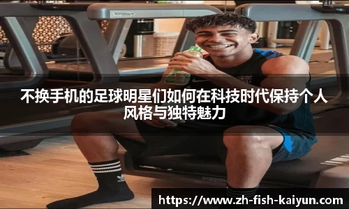 不换手机的足球明星们如何在科技时代保持个人风格与独特魅力
