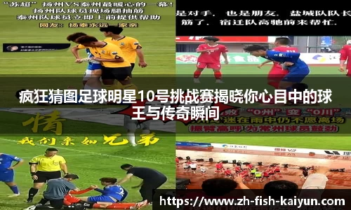 疯狂猜图足球明星10号挑战赛揭晓你心目中的球王与传奇瞬间
