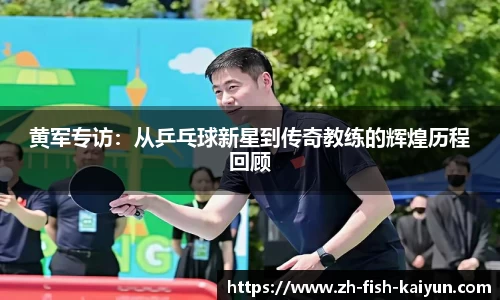 黄军专访:从乒乓球新星到传奇教练的辉煌历程回顾