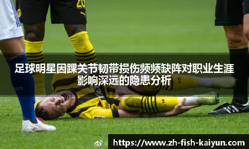 足球明星因踝关节韧带损伤频频缺阵对职业生涯影响深远的隐患分析