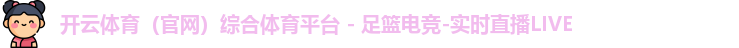 开云体育（官网）综合体育平台 - 足篮电竞-实时直播LIVE